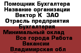 Помощник Бухгалтера › Название организации ­ Вектор К, ЗАО › Отрасль предприятия ­ Бухгалтерия › Минимальный оклад ­ 21 000 - Все города Работа » Вакансии   . Владимирская обл.,Вязниковский р-н